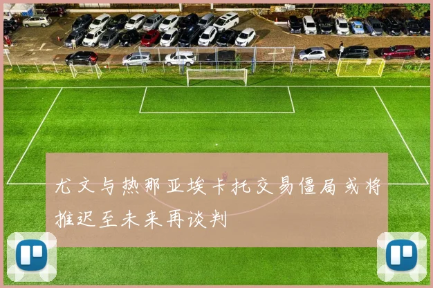 尤文与热那亚埃卡托交易僵局或将推迟至未来再谈判