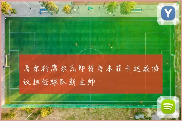 马尔科席尔瓦即将与本菲卡达成协议担任球队新主帅