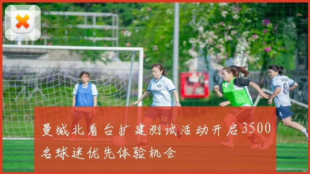 曼城北看台扩建测试活动开启3500名球迷优先体验机会