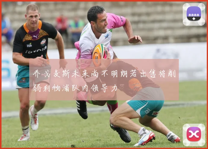 乔戈麦斯未来尚不明朗若出售将削弱利物浦队内领导力