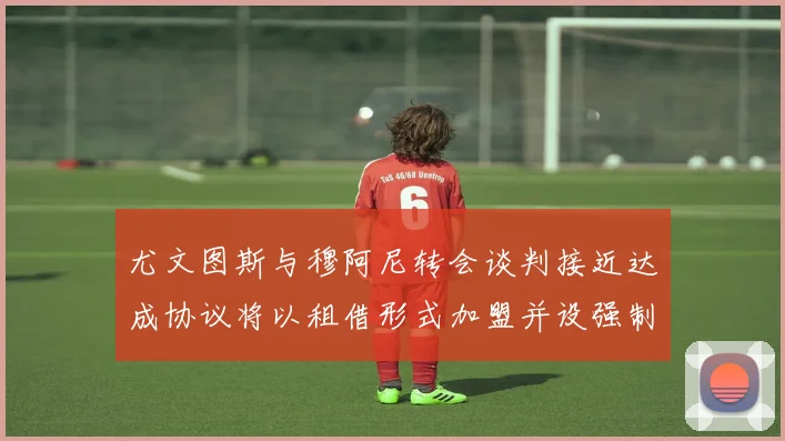 尤文图斯与穆阿尼转会谈判接近达成协议将以租借形式加盟并设强制买断条款
