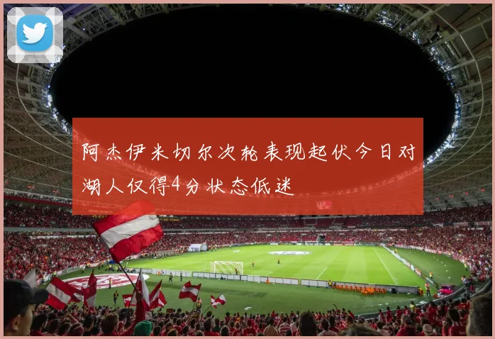 阿杰伊米切尔次轮表现起伏今日对湖人仅得4分状态低迷