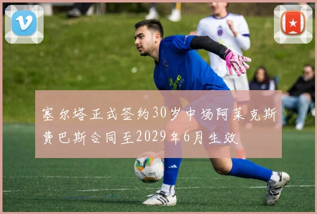 塞尔塔正式签约30岁中场阿莱克斯费巴斯合同至2029年6月生效
