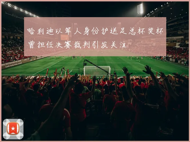 哈利迪以军人身份护送足总杯奖杯曾担任决赛裁判引发关注