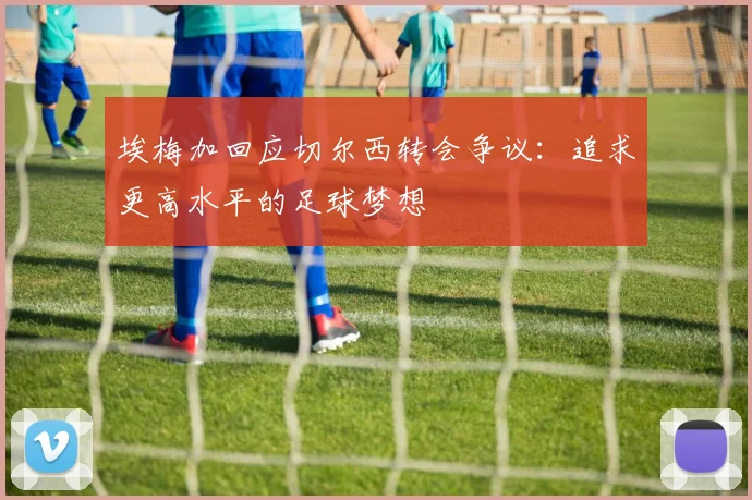 埃梅加回应切尔西转会争议：追求更高水平的足球梦想