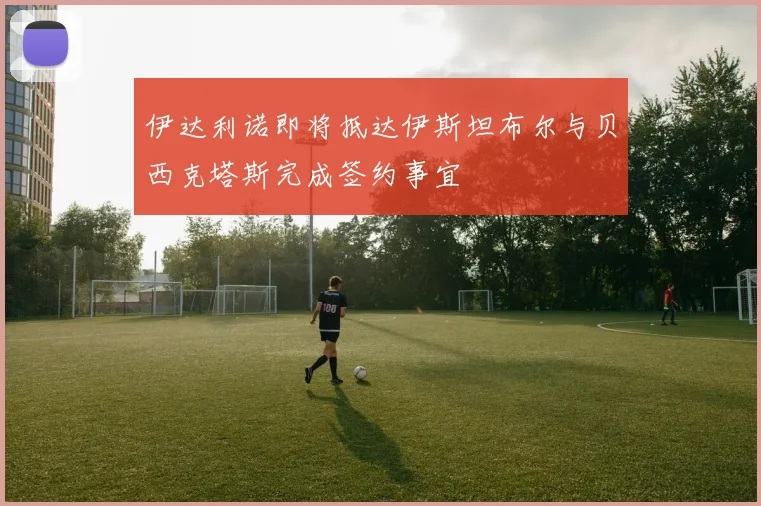 伊达利诺即将抵达伊斯坦布尔与贝西克塔斯完成签约事宜