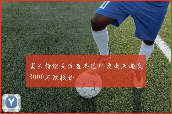 国米持续关注查洛巴科莫尚未递交3000万欧报价