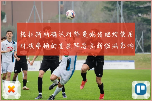 格拉斯纳确认对阵曼城将继续使用对埃弗顿的首发阵容无新伤病影响