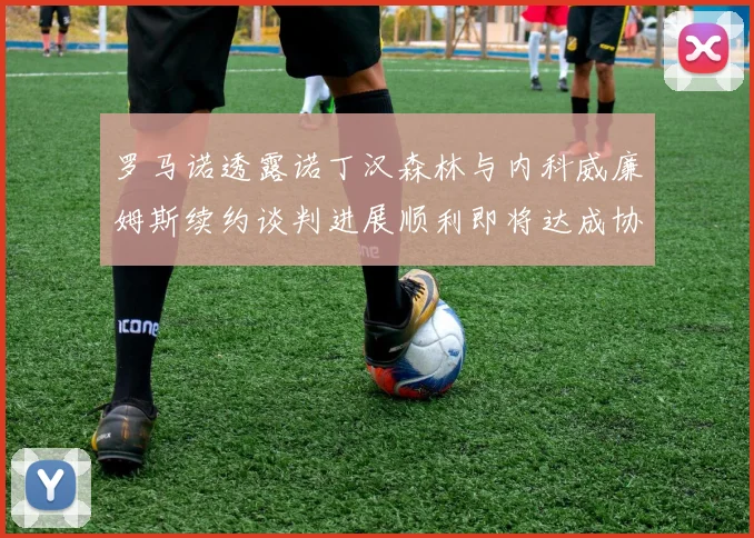 罗马诺透露诺丁汉森林与内科威廉姆斯续约谈判进展顺利即将达成协议
