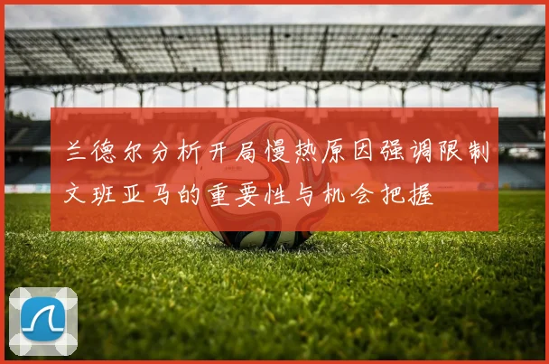 兰德尔分析开局慢热原因强调限制文班亚马的重要性与机会把握