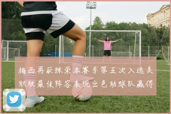 梅西再获殊荣本赛季第五次入选美职联最佳阵容表现出色助球队赢得胜利