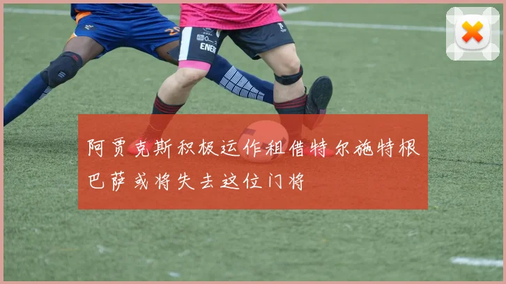 阿贾克斯积极运作租借特尔施特根巴萨或将失去这位门将