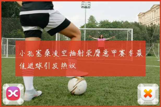 小孔塞桑凌空抽射荣膺意甲赛季最佳进球引发热议
