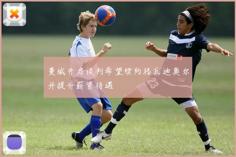 曼城开启谈判希望续约格瓦迪奥尔并提升薪资待遇
